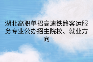 湖北高職單招高速鐵路客運服務專業(yè)公辦招生院校、就業(yè)方向