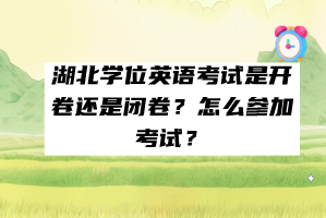 湖北學(xué)位英語考試是開卷還是閉卷？怎么參加考試？