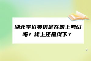 湖北學(xué)位英語是在網(wǎng)上考試嗎？線上還是線下？