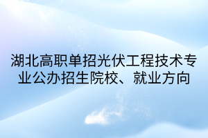 湖北高職單招光伏工程技術(shù)專業(yè)公辦招生院校、就業(yè)方向