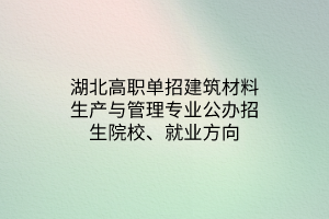 湖北高職單招建筑材料生產(chǎn)與管理專業(yè)公辦招生院校、就業(yè)方向