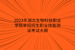 2023年湖北生物科技職業(yè)學(xué)院單招招生職業(yè)技能測試考試大綱