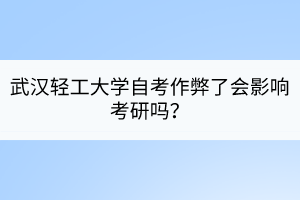 武漢輕工大學(xué)自考作弊了會(huì)影響考研嗎？