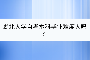 湖北大學(xué)自考本科畢業(yè)難度大嗎？