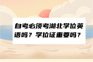 自考必須考湖北學(xué)位英語(yǔ)嗎？學(xué)位證重要嗎？