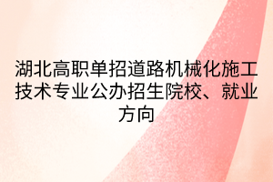 湖北高職單招道路機械化施工技術專業(yè)公辦招生院校、就業(yè)方向