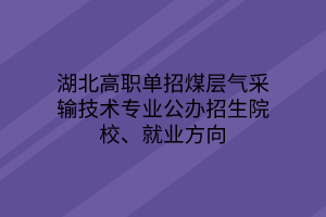 湖北高職單招煤層氣采輸技術(shù)專業(yè)公辦招生院校、就業(yè)方向