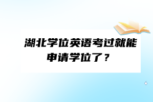 湖北學(xué)位英語考過就能申請(qǐng)學(xué)位了？