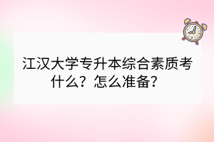 江漢大學(xué)專升本綜合素質(zhì)考什么？怎么準(zhǔn)備？