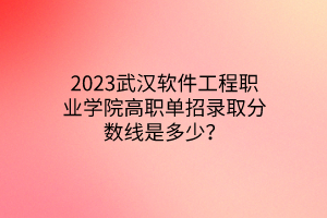 2023武漢軟件工程職業(yè)學(xué)院高職單招錄取分?jǐn)?shù)線是多少？