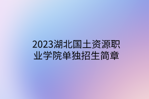 2023湖北國土資源職業(yè)學院單獨招生簡章