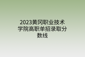 2023黃岡職業(yè)技術(shù)學(xué)院高職單招錄取分?jǐn)?shù)線(xiàn)