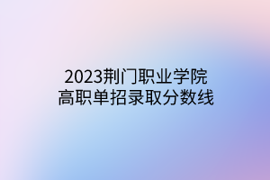 2023荊門職業(yè)學院高職單招錄取分數(shù)線