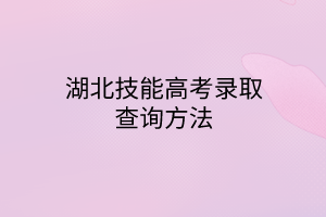 湖北技能高考錄取查詢方法