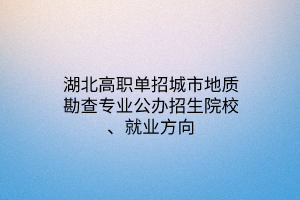 湖北高職單招城市地質(zhì)勘查專(zhuān)業(yè)公辦招生院校、就業(yè)方向