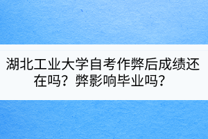湖北工業(yè)大學(xué)自考作弊后成績(jī)還在嗎？弊影響畢業(yè)嗎？