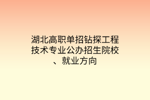 湖北高職單招鉆探工程技術(shù)專業(yè)公辦招生院校、就業(yè)方向