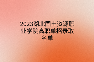 2023湖北國土資源職業(yè)學(xué)院高職單招錄取名單