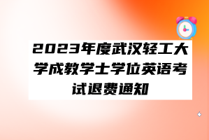 2023年度武漢輕工大學(xué)成教學(xué)士學(xué)位英語考試退費(fèi)通知