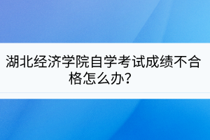 湖北經(jīng)濟(jì)學(xué)院自學(xué)考試成績(jī)不合格怎么辦？