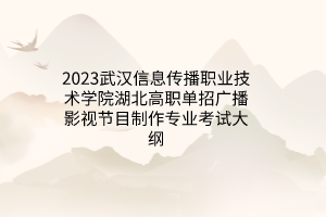 2023武漢信息傳播職業(yè)技術(shù)學(xué)院湖北高職單招廣播影視節(jié)目制作專業(yè)考試大綱