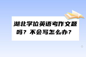 湖北學(xué)位英語考作文題嗎？不會寫怎么辦？