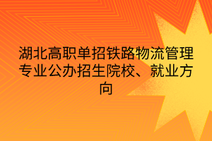 湖北高職單招鐵路物流管理專業(yè)公辦招生院校、就業(yè)方向