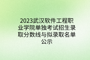 2023武漢軟件工程職業(yè)學院單獨考試招生錄取分數(shù)線與擬錄取名單公示