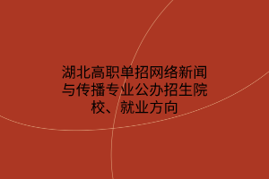 湖北高職單招網(wǎng)絡(luò)新聞與傳播專業(yè)公辦招生院校、就業(yè)方向