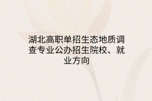 湖北高職單招生態(tài)地質(zhì)調(diào)查專業(yè)公辦招生院校、就業(yè)方向