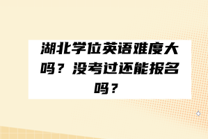 湖北學位英語難度大嗎？沒考過還能報名嗎？