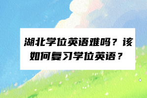 湖北學(xué)位英語難嗎？該如何復(fù)習(xí)學(xué)位英語？