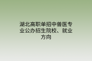 湖北高職單招中獸醫(yī)專業(yè)公辦招生院校、就業(yè)方向