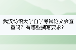 武漢紡織大學(xué)自學(xué)考試論文會(huì)查重嗎？有哪些撰寫要求？