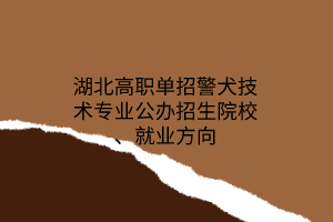 湖北高職單招警犬技術(shù)專業(yè)公辦招生院校、就業(yè)方向