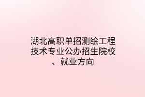 湖北高職單招測(cè)繪工程技術(shù)專業(yè)公辦招生院校、就業(yè)方向