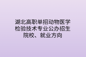 湖北高職單招動物醫(yī)學檢驗技術專業(yè)公辦招生院校、就業(yè)方向