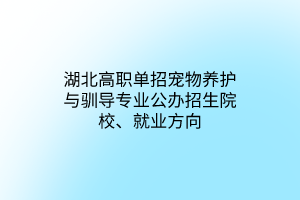 湖北高職單招寵物養(yǎng)護與馴導專業(yè)公辦招生院校、就業(yè)方向