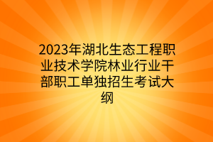 2023年湖北生態(tài)工程職業(yè)技術(shù)學(xué)院林業(yè)行業(yè)干部職工單獨(dú)招生考試大綱