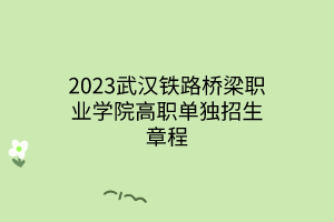 2023武漢鐵路橋梁職業(yè)學(xué)院高職單獨(dú)招生章程