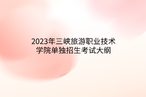 2023年三峽旅游職業(yè)技術(shù)學(xué)院單獨招生考試大綱