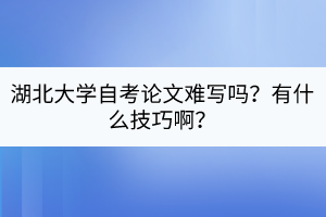 湖北大學(xué)自考論文難寫嗎？有什么技巧??？