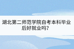 湖北第二師范學院自考本科畢業(yè)后好就業(yè)嗎？