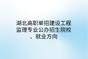 湖北高職單招建設(shè)工程監(jiān)理專業(yè)公辦招生院校、就業(yè)方向