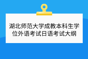 湖北師范大學(xué)成教本科生學(xué)位外語(yǔ)考試日語(yǔ)考試大綱