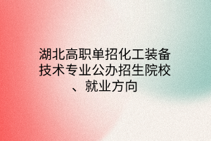 湖北高職單招化工裝備技術(shù)專業(yè)公辦招生院校、就業(yè)方向