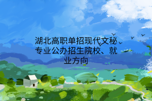 湖北高職單招現代文秘專業(yè)公辦招生院校、就業(yè)方向