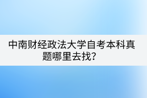中南財(cái)經(jīng)政法大學(xué)自考本科真題哪里去找？