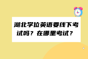 湖北學位英語要線下考試嗎？在哪里考試？