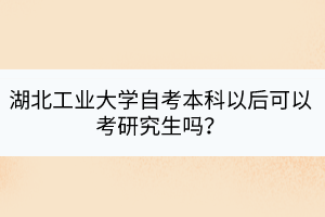 湖北工業(yè)大學(xué)自考本科以后可以考研究生嗎？